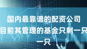 国内最靠谱的配资公司目前其管理的基金只剩一只