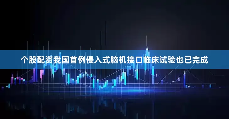 个股配资我国首例侵入式脑机接口临床试验也已完成