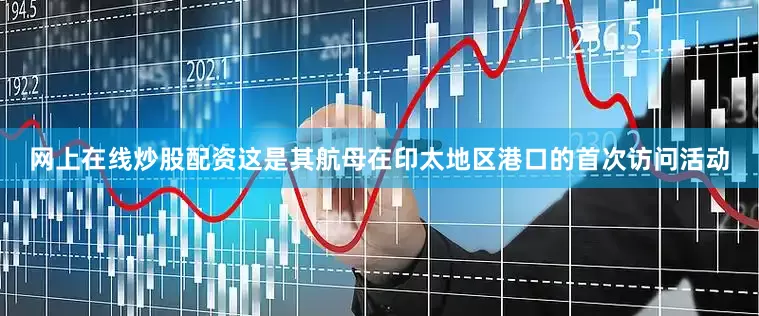 网上在线炒股配资这是其航母在印太地区港口的首次访问活动