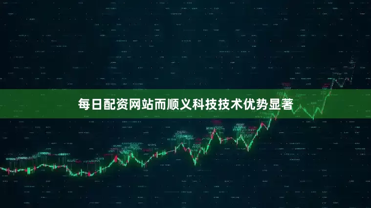 每日配资网站而顺义科技技术优势显著