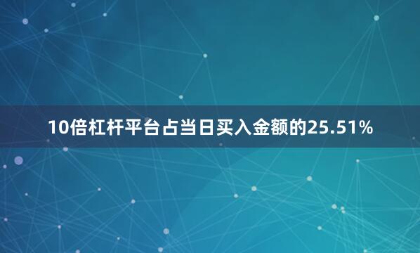 10倍杠杆平台占当日买入金额的25.51%