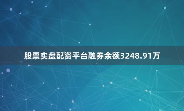 股票实盘配资平台融券余额3248.91万