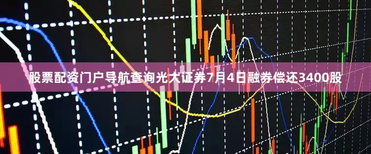 股票配资门户导航查询光大证券7月4日融券偿还3400股