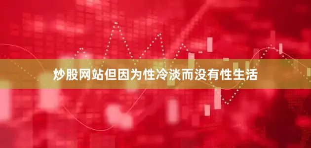 炒股网站但因为性冷淡而没有性生活
