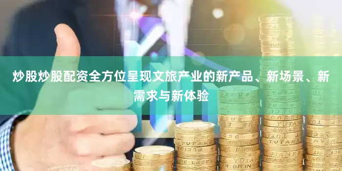 炒股炒股配资全方位呈现文旅产业的新产品、新场景、新需求与新体验