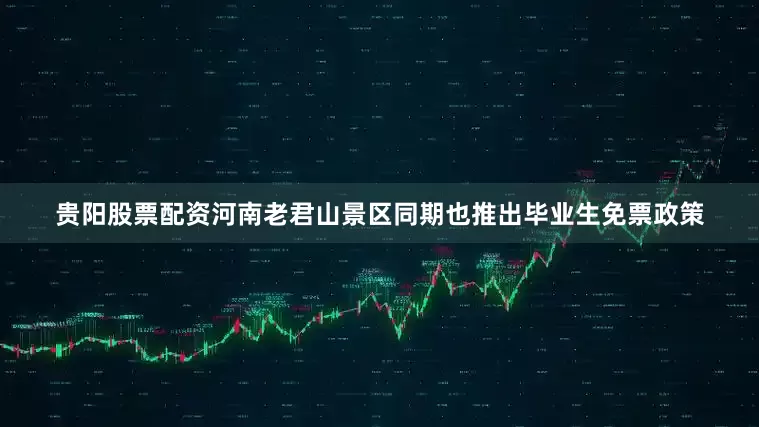 贵阳股票配资河南老君山景区同期也推出毕业生免票政策