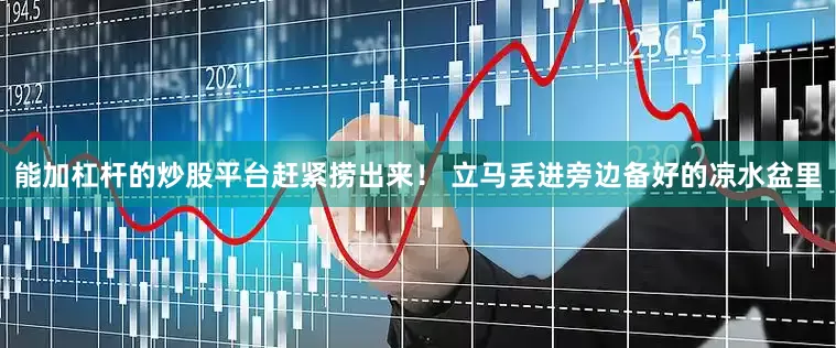能加杠杆的炒股平台赶紧捞出来！ 立马丢进旁边备好的凉水盆里