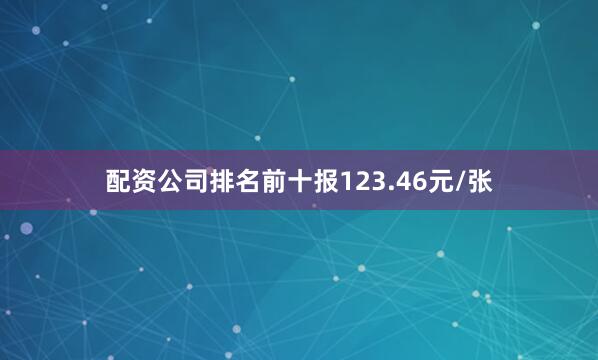 配资公司排名前十报123.46元/张