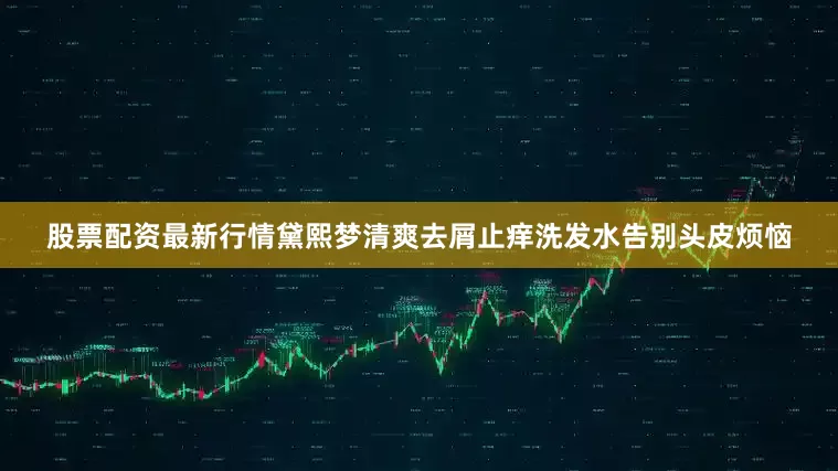 股票配资最新行情黛熙梦清爽去屑止痒洗发水告别头皮烦恼
