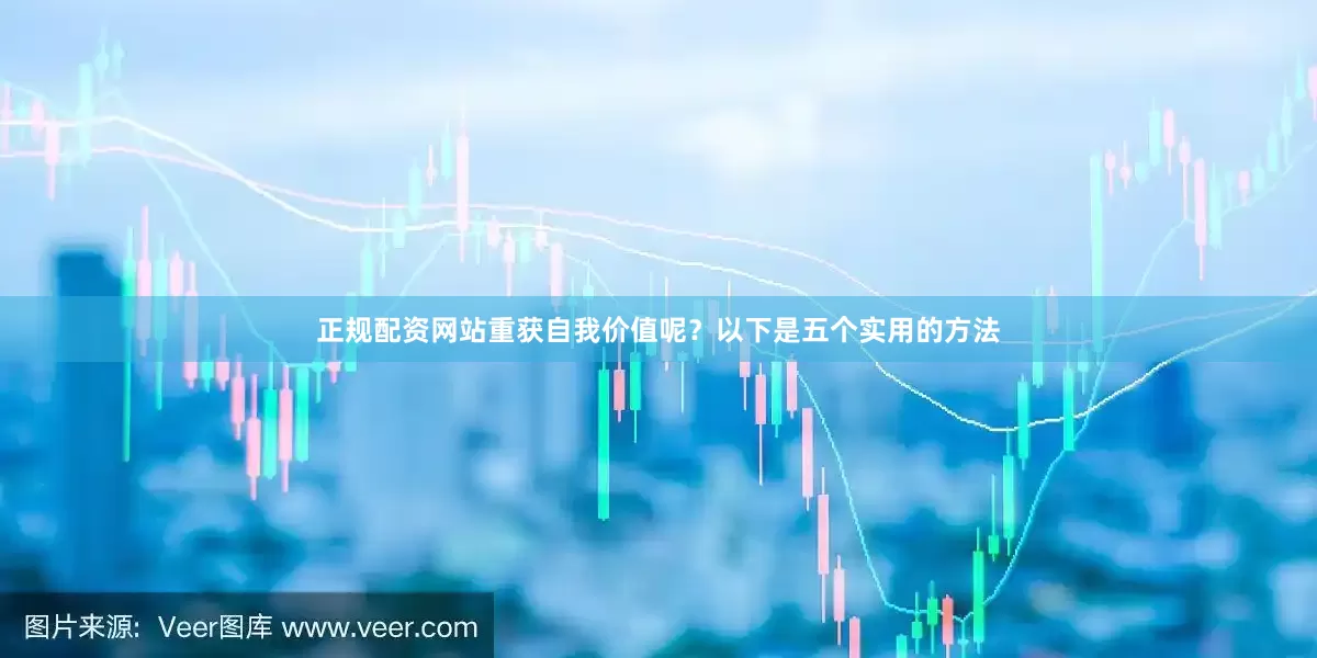 正规配资网站重获自我价值呢？以下是五个实用的方法