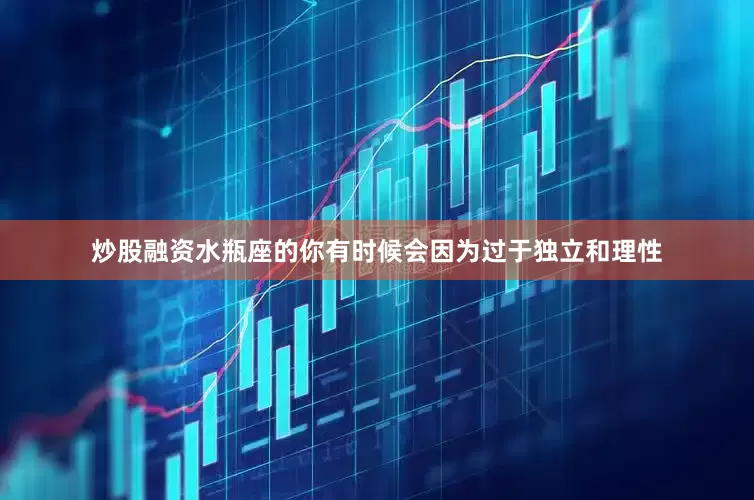 炒股融资水瓶座的你有时候会因为过于独立和理性