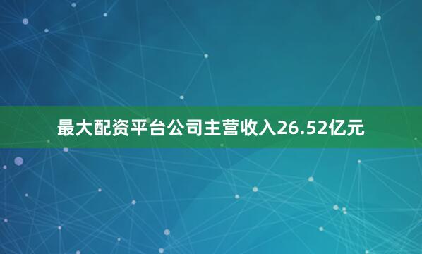 最大配资平台公司主营收入26.52亿元