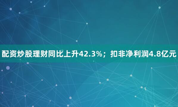 配资炒股理财同比上升42.3%；扣非净利润4.8亿元
