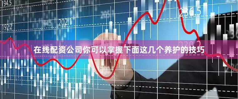 在线配资公司你可以掌握下面这几个养护的技巧