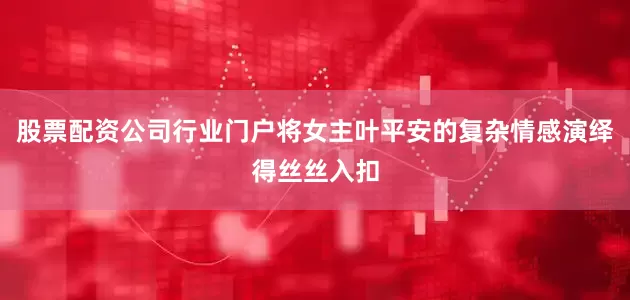 股票配资公司行业门户将女主叶平安的复杂情感演绎得丝丝入扣