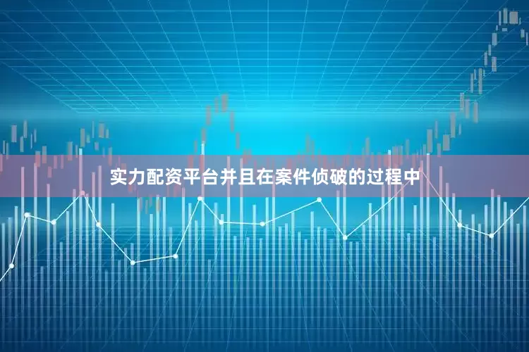 实力配资平台并且在案件侦破的过程中