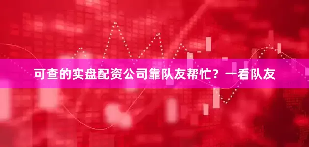 可查的实盘配资公司靠队友帮忙？一看队友