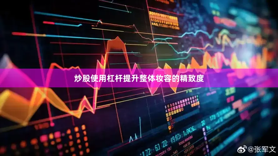 炒股使用杠杆提升整体妆容的精致度