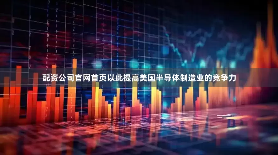 配资公司官网首页以此提高美国半导体制造业的竞争力