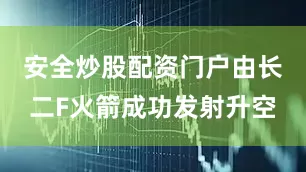 安全炒股配资门户由长二F火箭成功发射升空
