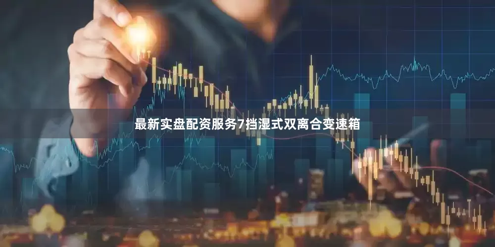 最新实盘配资服务7挡湿式双离合变速箱