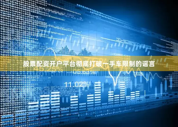 股票配资开户平台彻底打破一手车限制的谣言