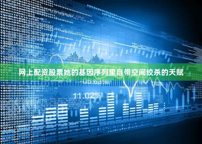 网上配资股票她的基因序列里自带空间绞杀的天赋