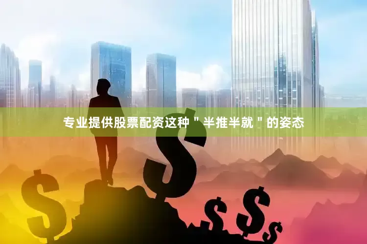 专业提供股票配资这种＂半推半就＂的姿态