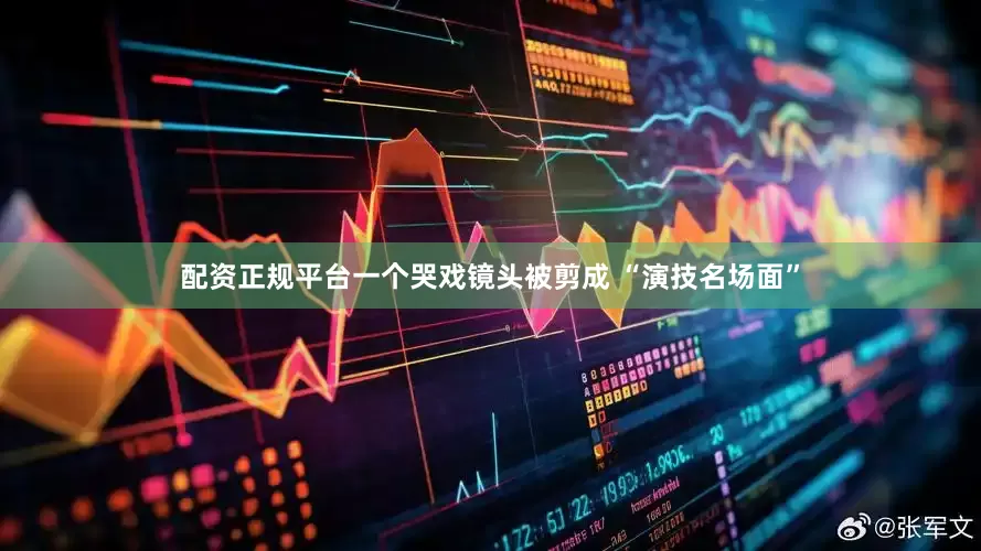 配资正规平台一个哭戏镜头被剪成 “演技名场面”
