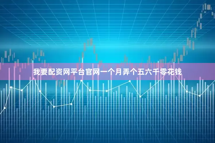 我要配资网平台官网一个月弄个五六千零花钱