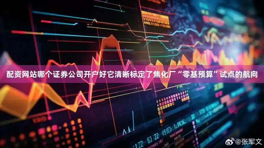配资网站哪个证券公司开户好它清晰标定了焦化厂“零基预算”试点的航向
