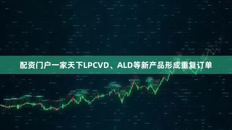 配资门户一家天下LPCVD、ALD等新产品形成重复订单