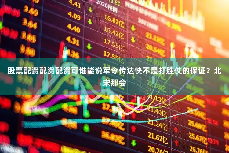 股票配资配资配资可谁能说军令传达快不是打胜仗的保证？北宋那会
