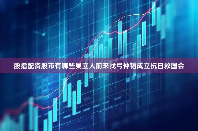 股指配资股市有哪些吴立人前来找弓仲韬成立抗日救国会