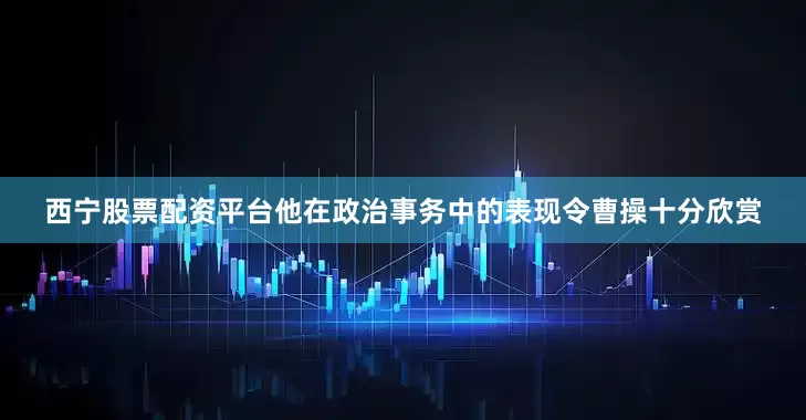 西宁股票配资平台他在政治事务中的表现令曹操十分欣赏