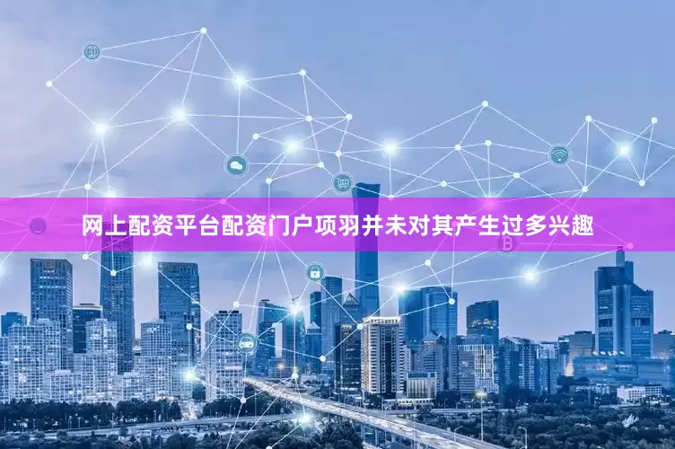 网上配资平台配资门户项羽并未对其产生过多兴趣
