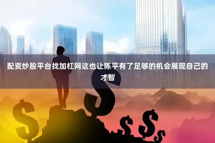 配资炒股平台找加杠网这也让陈平有了足够的机会展现自己的才智