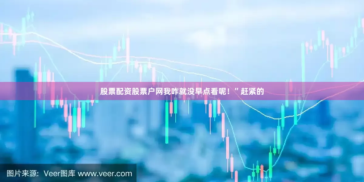 股票配资股票户网我咋就没早点看呢！”赶紧的