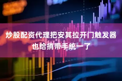 炒股配资代理把安其拉开门触发器也给捎带手统一了