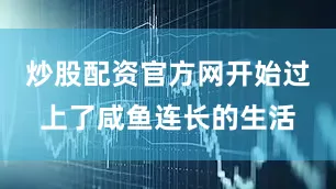 炒股配资官方网开始过上了咸鱼连长的生活