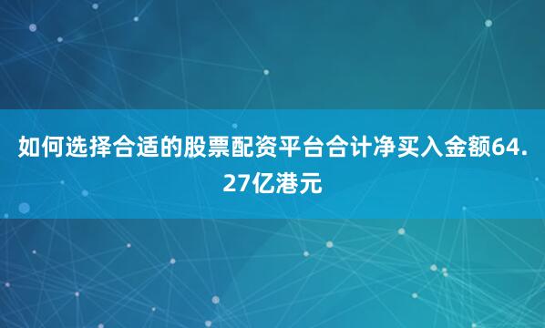 如何选择合适的股票配资平台合计净买入金额64.27亿港元