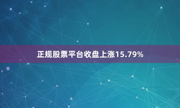 正规股票平台收盘上涨15.79%