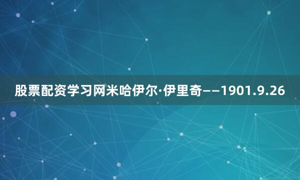 股票配资学习网米哈伊尔·伊里奇——1901.9.26