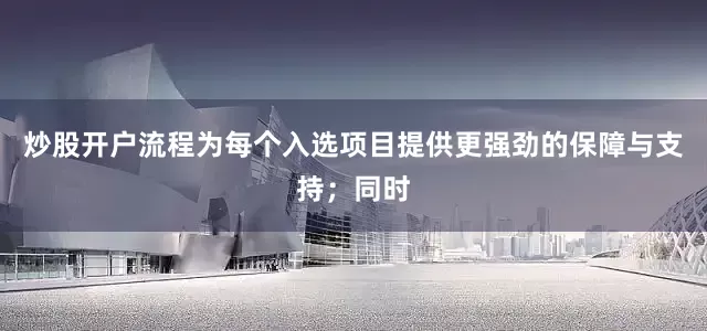 炒股开户流程为每个入选项目提供更强劲的保障与支持；同时