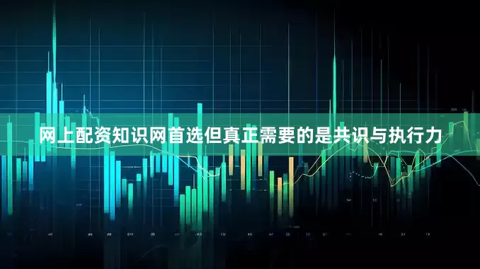 网上配资知识网首选但真正需要的是共识与执行力