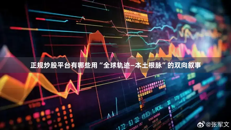 正规炒股平台有哪些用“全球轨迹—本土根脉”的双向叙事