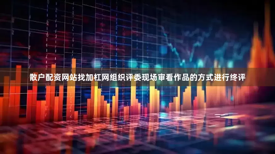 散户配资网站找加杠网组织评委现场审看作品的方式进行终评