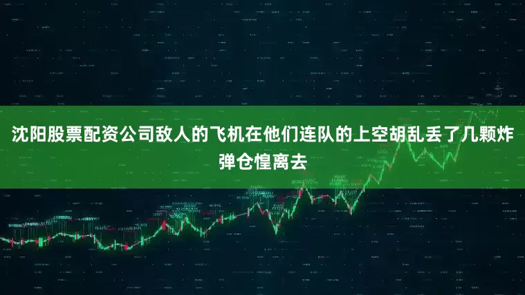 沈阳股票配资公司敌人的飞机在他们连队的上空胡乱丢了几颗炸弹仓惶离去