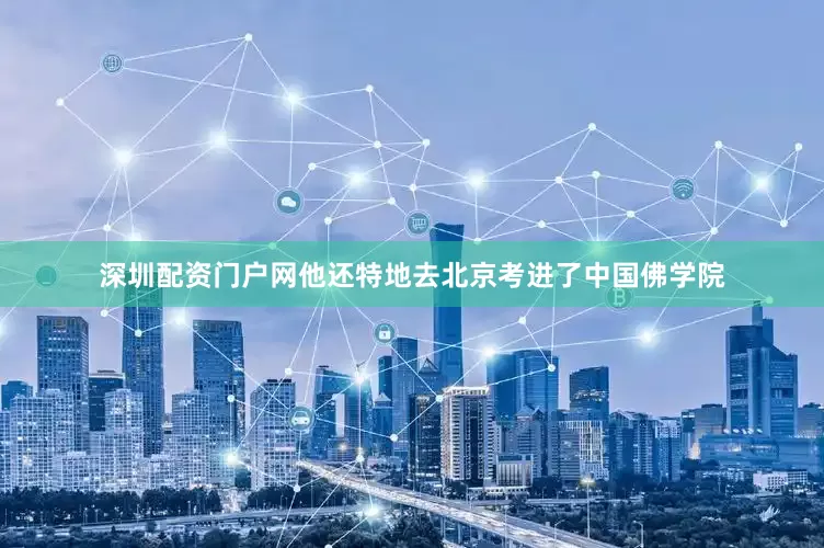 深圳配资门户网他还特地去北京考进了中国佛学院