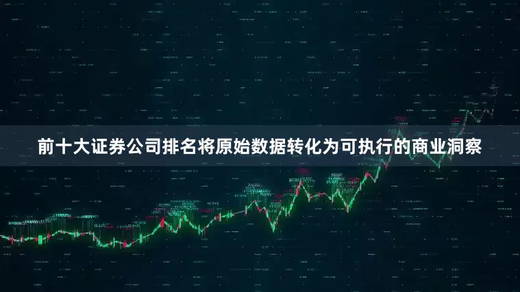 前十大证券公司排名将原始数据转化为可执行的商业洞察